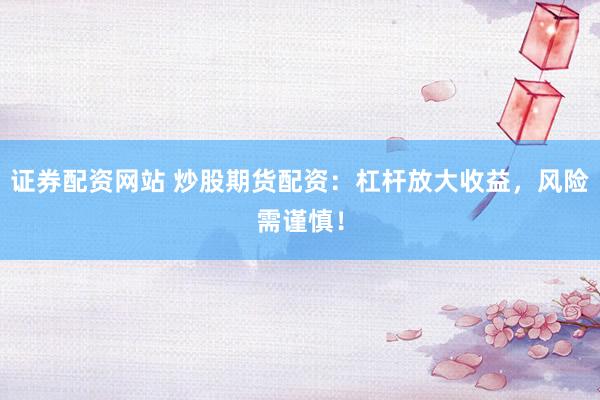 证券配资网站 炒股期货配资：杠杆放大收益，风险需谨慎！