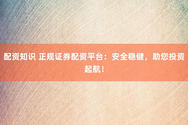 配资知识 正规证券配资平台：安全稳健，助您投资起航！