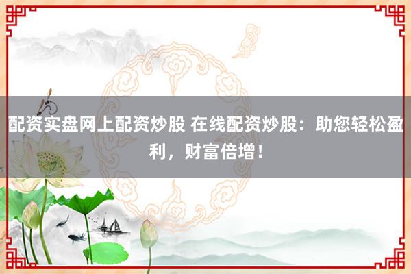 配资实盘网上配资炒股 在线配资炒股：助您轻松盈利，财富倍增！
