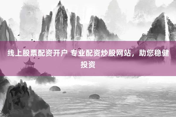 线上股票配资开户 专业配资炒股网站，助您稳健投资