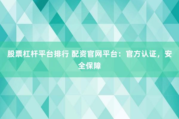 股票杠杆平台排行 配资官网平台:官方认证,安全保障