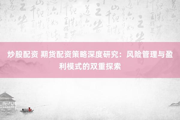 炒股配资 期货配资策略深度研究:风险管理与盈利模式的双重探索