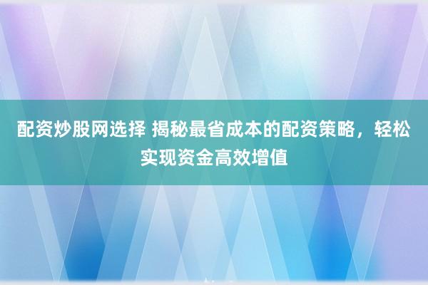 配资炒股网选择 揭秘最省成本的配资策略,轻松实现资金高效增值