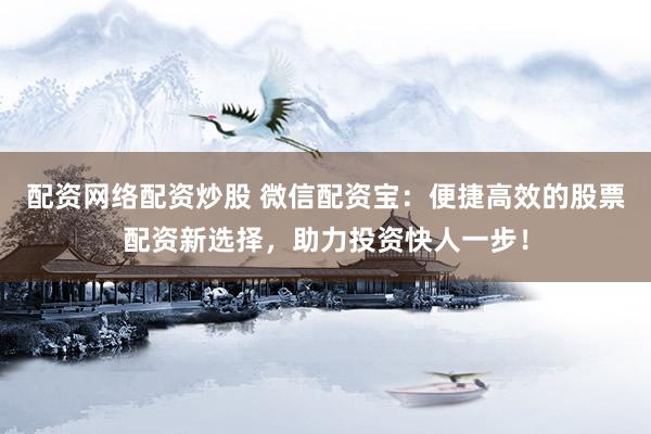 配资网络配资炒股 微信配资宝:便捷高效的股票配资新选择,助力投资快人一步!