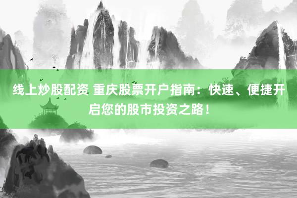 线上炒股配资 重庆股票开户指南:快速、便捷开启您的股市投资之路!