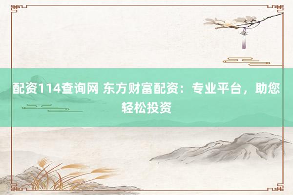 配资114查询网 东方财富配资:专业平台,助您轻松投资