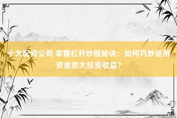 十大配资公司 掌握杠杆炒股秘诀：如何巧妙运用资金放大投资收益？