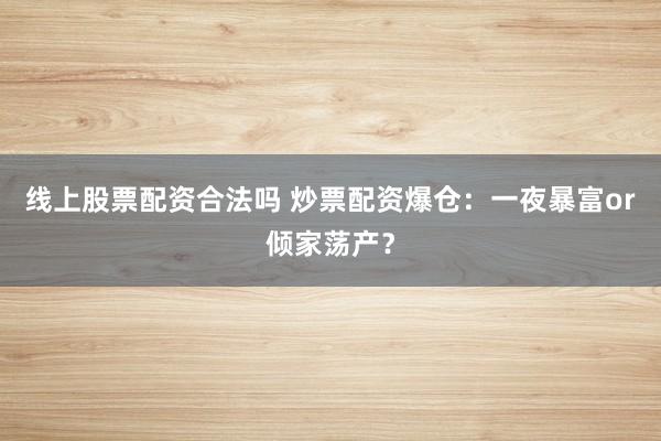 线上股票配资合法吗 炒票配资爆仓：一夜暴富or倾家荡产？