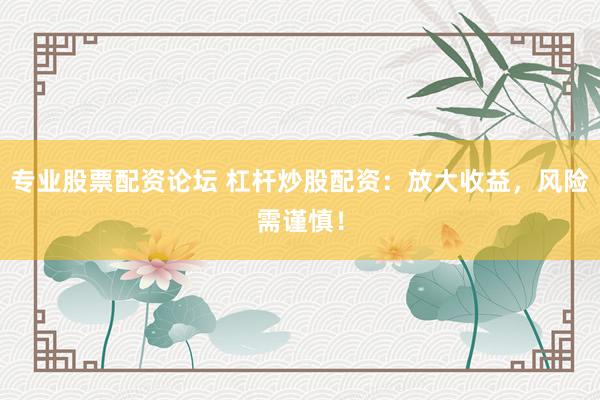 专业股票配资论坛 杠杆炒股配资：放大收益，风险需谨慎！