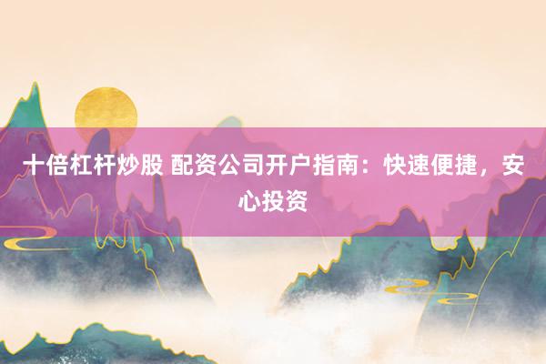 十倍杠杆炒股 配资公司开户指南:快速便捷,安心投资