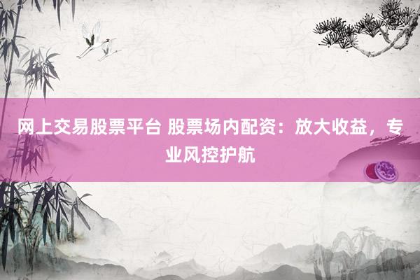 网上交易股票平台 股票场内配资:放大收益,专业风控护航