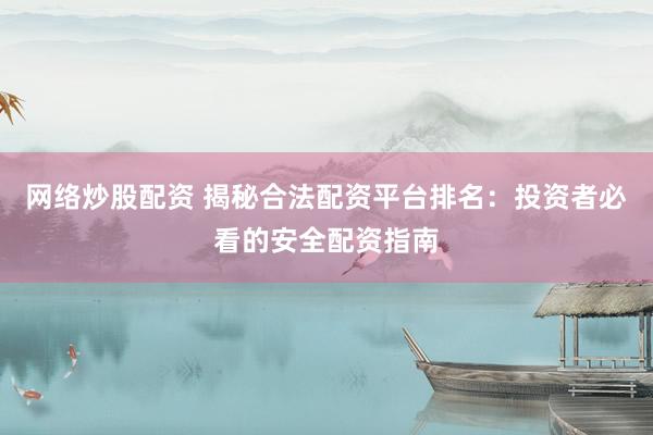 网络炒股配资 揭秘合法配资平台排名：投资者必看的安全配资指南