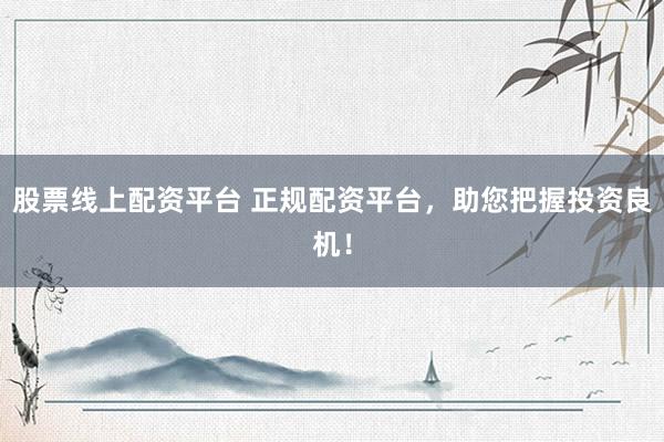 股票线上配资平台 正规配资平台，助您把握投资良机！