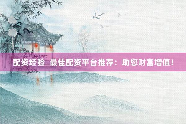 配资经验  最佳配资平台推荐：助您财富增值！