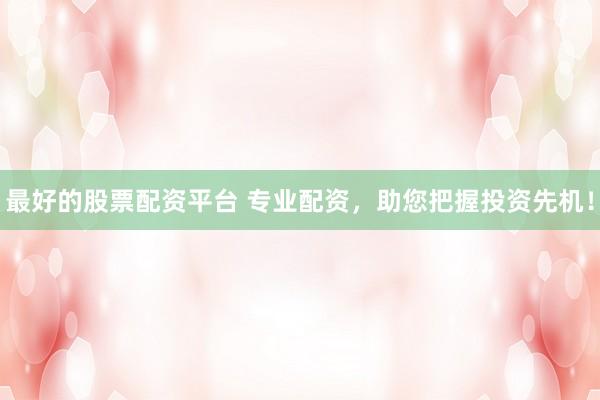最好的股票配资平台 专业配资,助您把握投资先机!