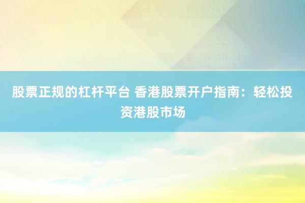 股票正规的杠杆平台 香港股票开户指南：轻松投资港股市场