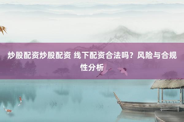 炒股配资炒股配资 线下配资合法吗？风险与合规性分析