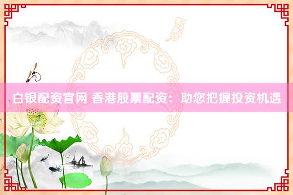 白银配资官网 香港股票配资:助您把握投资机遇