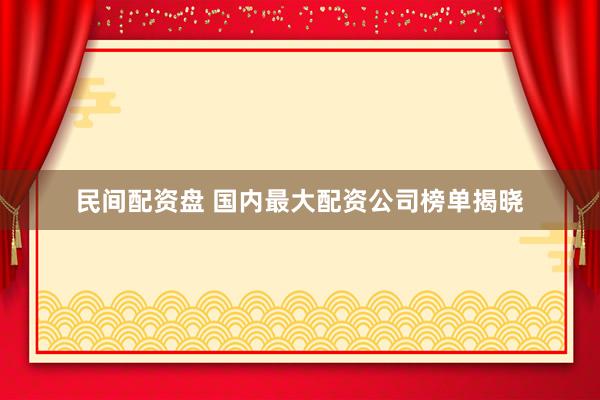 民间配资盘 国内最大配资公司榜单揭晓