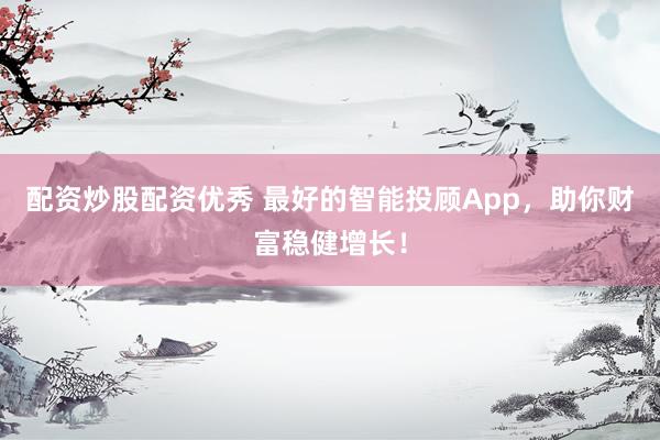 配资炒股配资优秀 最好的智能投顾App，助你财富稳健增长！