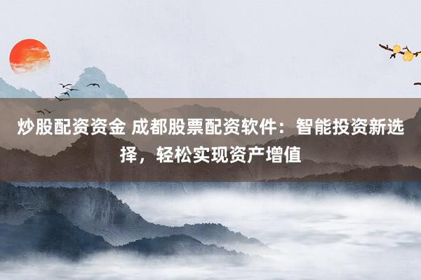 炒股配资资金 成都股票配资软件：智能投资新选择，轻松实现资产增值