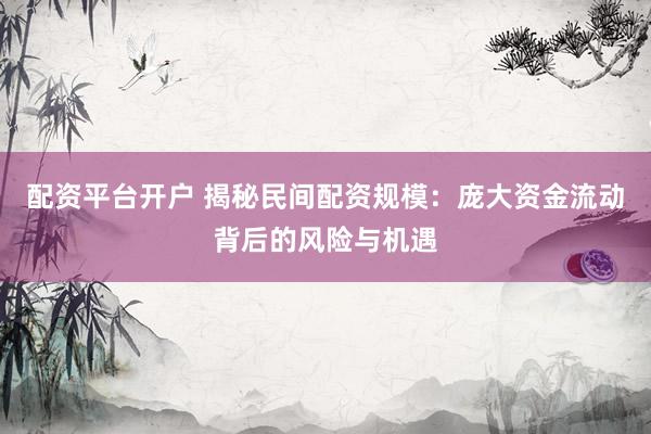 配资平台开户 揭秘民间配资规模：庞大资金流动背后的风险与机遇