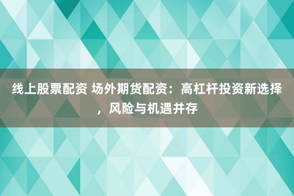 线上股票配资 场外期货配资：高杠杆投资新选择，风险与机遇并存
