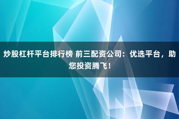 炒股杠杆平台排行榜 前三配资公司：优选平台，助您投资腾飞！