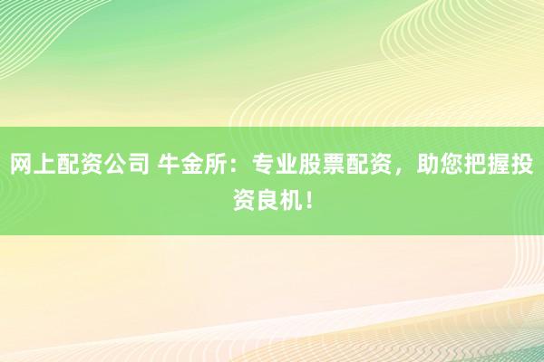 网上配资公司 牛金所：专业股票配资，助您把握投资良机！
