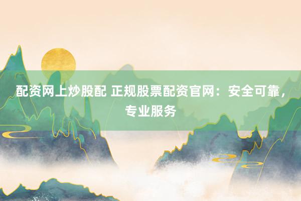 配资网上炒股配 正规股票配资官网:安全可靠,专业服务