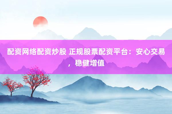 配资网络配资炒股 正规股票配资平台：安心交易，稳健增值