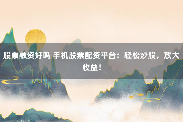 股票融资好吗 手机股票配资平台:轻松炒股,放大收益!