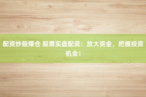 配资炒股爆仓 股票实盘配资：放大资金，把握投资机会！