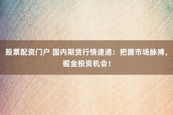 股票配资门户 国内期货行情速递：把握市场脉搏，掘金投资机会！