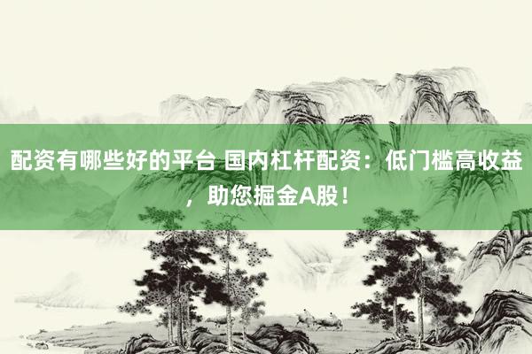 配资有哪些好的平台 国内杠杆配资：低门槛高收益，助您掘金A股！
