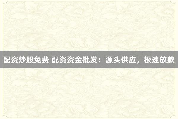 配资炒股免费 配资资金批发：源头供应，极速放款