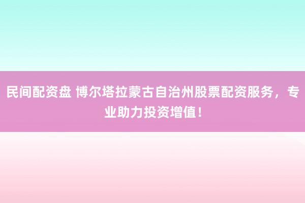 民间配资盘 博尔塔拉蒙古自治州股票配资服务，专业助力投资增值！
