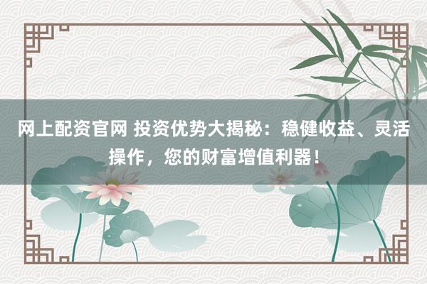网上配资官网 投资优势大揭秘：稳健收益、灵活操作，您的财富增值利器！