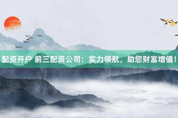 配资开户 前三配资公司:实力领航,助您财富增值!