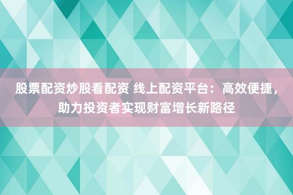 股票配资炒股看配资 线上配资平台:高效便捷,助力投资者实现财富增长新路径