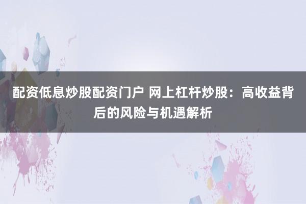配资低息炒股配资门户 网上杠杆炒股:高收益背后的风险与机遇解析