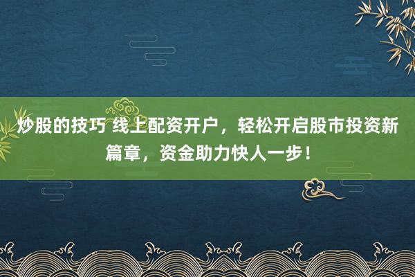 炒股的技巧 线上配资开户，轻松开启股市投资新篇章，资金助力快人一步！