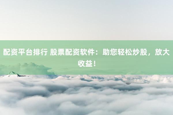 配资平台排行 股票配资软件：助您轻松炒股，放大收益！