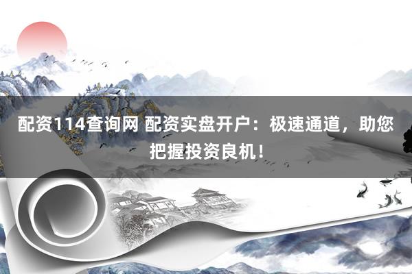 配资114查询网 配资实盘开户：极速通道，助您把握投资良机！