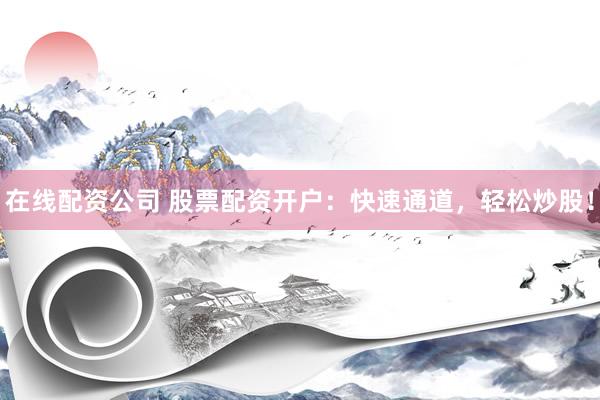 在线配资公司 股票配资开户:快速通道,轻松炒股!