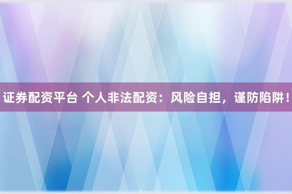 证券配资平台 个人非法配资:风险自担,谨防陷阱!