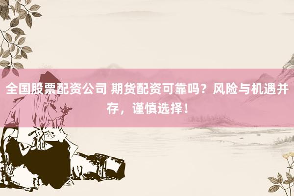 全国股票配资公司 期货配资可靠吗？风险与机遇并存，谨慎选择！