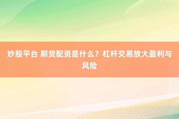 炒股平台 期货配资是什么？杠杆交易放大盈利与风险