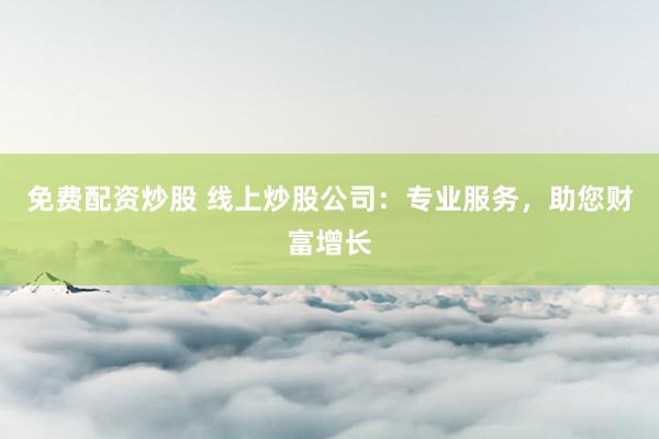 免费配资炒股 线上炒股公司：专业服务，助您财富增长