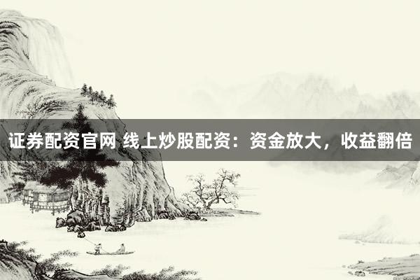 证券配资官网 线上炒股配资：资金放大，收益翻倍